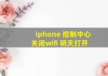 iphone 控制中心 关闭wifi 明天打开